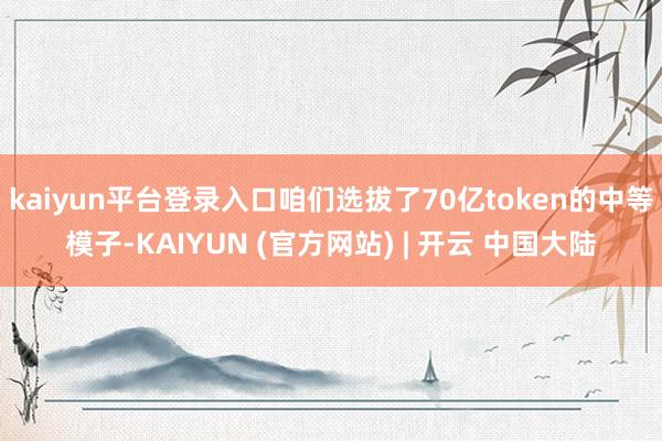 kaiyun平台登录入口咱们选拔了70亿token的中等模子-KAIYUN (官方网站) | 开云 中国大陆