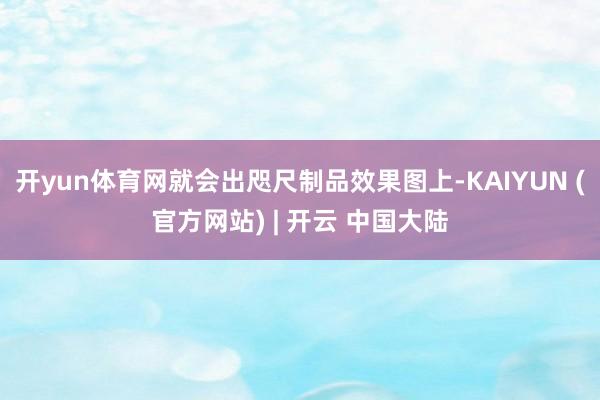 开yun体育网就会出咫尺制品效果图上-KAIYUN (官方网站) | 开云 中国大陆