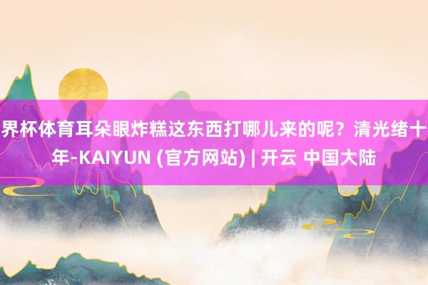 世界杯体育耳朵眼炸糕这东西打哪儿来的呢？清光绪十八年-KAIYUN (官方网站) | 开云 中国大陆