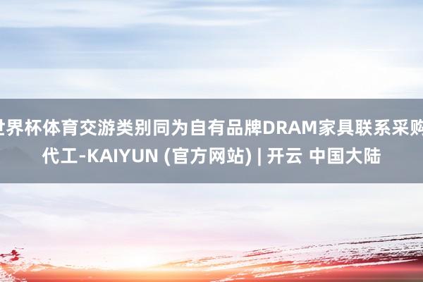 世界杯体育交游类别同为自有品牌DRAM家具联系采购、代工-KAIYUN (官方网站) | 开云 中国大陆