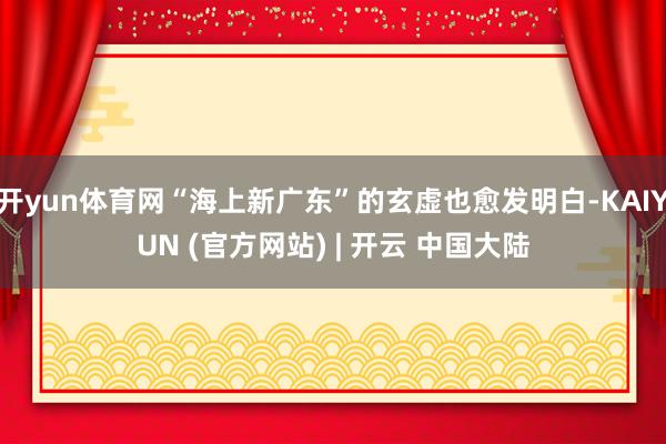 开yun体育网“海上新广东”的玄虚也愈发明白-KAIYUN (官方网站) | 开云 中国大陆