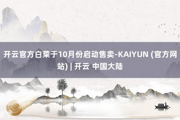 开云官方白菜于10月份启动售卖-KAIYUN (官方网站) | 开云 中国大陆