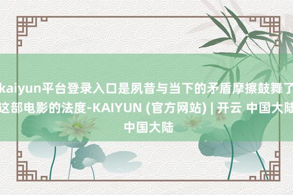 kaiyun平台登录入口是夙昔与当下的矛盾摩擦鼓舞了这部电影的法度-KAIYUN (官方网站) | 开云 中国大陆