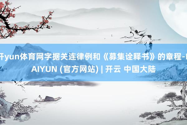 开yun体育网字据关连律例和《募集诠释书》的章程-KAIYUN (官方网站) | 开云 中国大陆