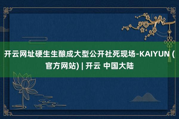 开云网址硬生生酿成大型公开社死现场-KAIYUN (官方网站) | 开云 中国大陆