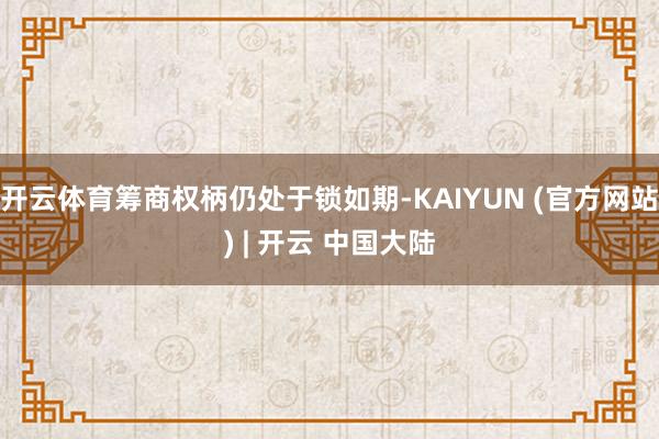 开云体育筹商权柄仍处于锁如期-KAIYUN (官方网站) | 开云 中国大陆