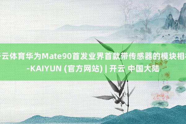 开云体育华为Mate90首发业界首款带传感器的模块相机-KAIYUN (官方网站) | 开云 中国大陆