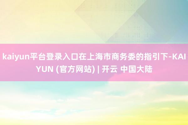 kaiyun平台登录入口在上海市商务委的指引下-KAIYUN (官方网站) | 开云 中国大陆