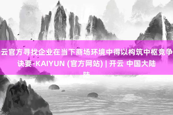 开云官方寻找企业在当下商场环境中得以构筑中枢竞争的诀要-KAIYUN (官方网站) | 开云 中国大陆