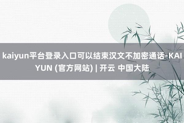 kaiyun平台登录入口可以结束汉文不加密通话-KAIYUN (官方网站) | 开云 中国大陆