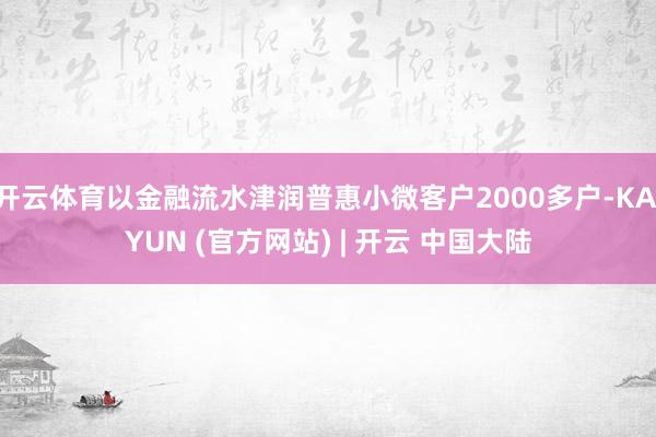开云体育以金融流水津润普惠小微客户2000多户-KAIYUN (官方网站) | 开云 中国大陆