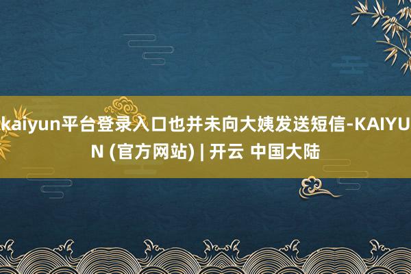 kaiyun平台登录入口也并未向大姨发送短信-KAIYUN (官方网站) | 开云 中国大陆