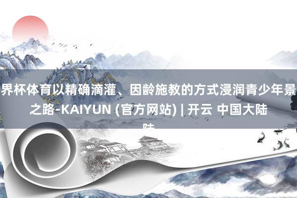 世界杯体育以精确滴灌、因龄施教的方式浸润青少年景长之路-KAIYUN (官方网站) | 开云 中国大陆