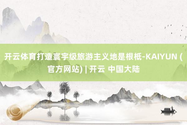 开云体育打造寰宇级旅游主义地是根柢-KAIYUN (官方网站) | 开云 中国大陆