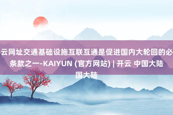 开云网址交通基础设施互联互通是促进国内大轮回的必要条款之一-KAIYUN (官方网站) | 开云 中国大陆