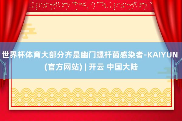 世界杯体育大部分齐是幽门螺杆菌感染者-KAIYUN (官方网站) | 开云 中国大陆