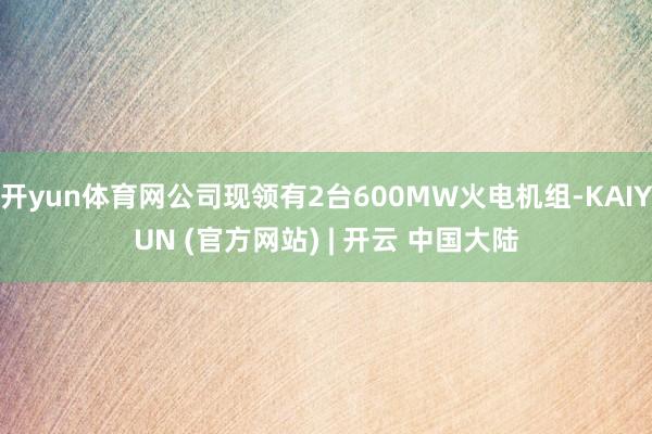 开yun体育网公司现领有2台600MW火电机组-KAIYUN (官方网站) | 开云 中国大陆
