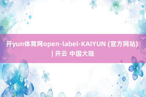 开yun体育网open-label-KAIYUN (官方网站) | 开云 中国大陆