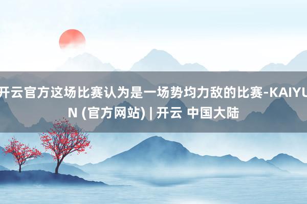 开云官方这场比赛认为是一场势均力敌的比赛-KAIYUN (官方网站) | 开云 中国大陆