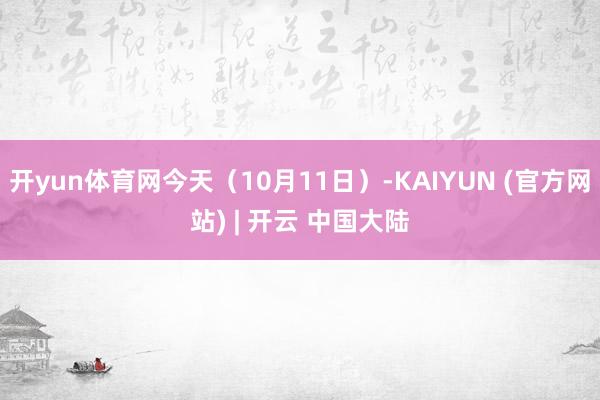 开yun体育网今天（10月11日）-KAIYUN (官方网站) | 开云 中国大陆