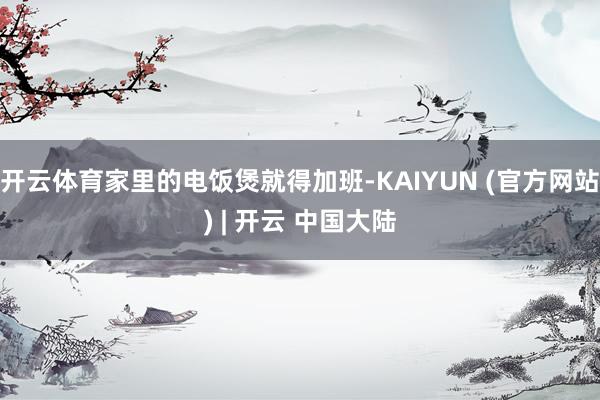 开云体育家里的电饭煲就得加班-KAIYUN (官方网站) | 开云 中国大陆