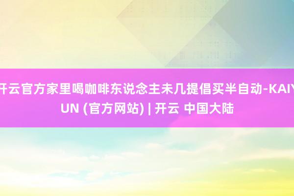 开云官方家里喝咖啡东说念主未几提倡买半自动-KAIYUN (官方网站) | 开云 中国大陆