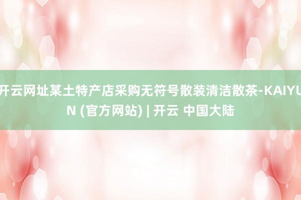 开云网址某土特产店采购无符号散装清洁散茶-KAIYUN (官方网站) | 开云 中国大陆