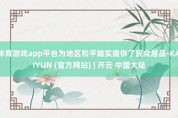 体育游戏app平台为地区和平踏实提供了民众居品-KAIYUN (官方网站) | 开云 中国大陆