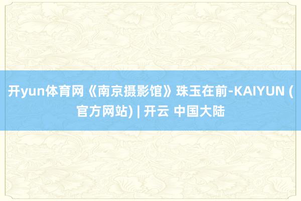 开yun体育网《南京摄影馆》珠玉在前-KAIYUN (官方网站) | 开云 中国大陆