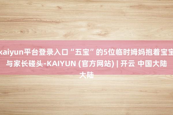 kaiyun平台登录入口“五宝”的5位临时姆妈抱着宝宝与家长碰头-KAIYUN (官方网站) | 开云 中国大陆