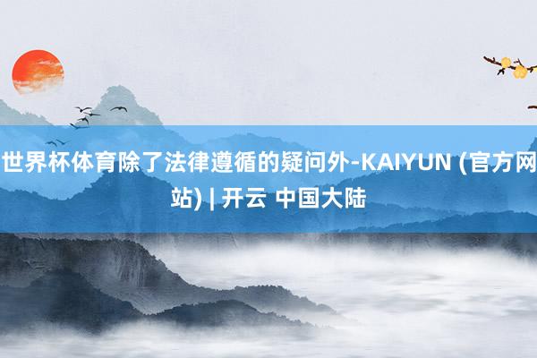 世界杯体育除了法律遵循的疑问外-KAIYUN (官方网站) | 开云 中国大陆