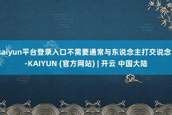 kaiyun平台登录入口不需要通常与东说念主打交说念”-KAIYUN (官方网站) | 开云 中国大陆