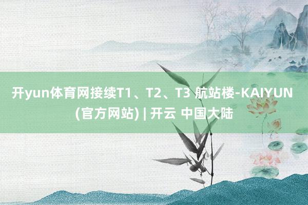 开yun体育网接续T1、T2、T3 航站楼-KAIYUN (官方网站) | 开云 中国大陆