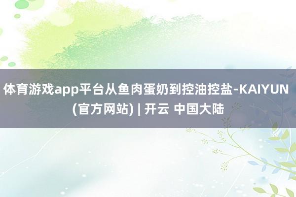 体育游戏app平台从鱼肉蛋奶到控油控盐-KAIYUN (官方网站) | 开云 中国大陆