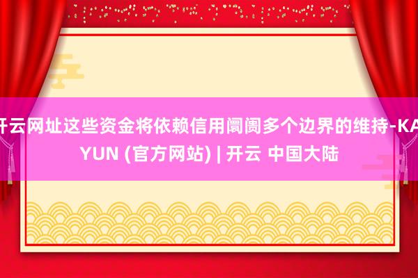 开云网址这些资金将依赖信用阛阓多个边界的维持-KAIYUN (官方网站) | 开云 中国大陆