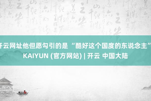 开云网址他但愿勾引的是 “酷好这个国度的东说念主”-KAIYUN (官方网站) | 开云 中国大陆
