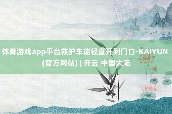 体育游戏app平台救护车能径直开到门口-KAIYUN (官方网站) | 开云 中国大陆