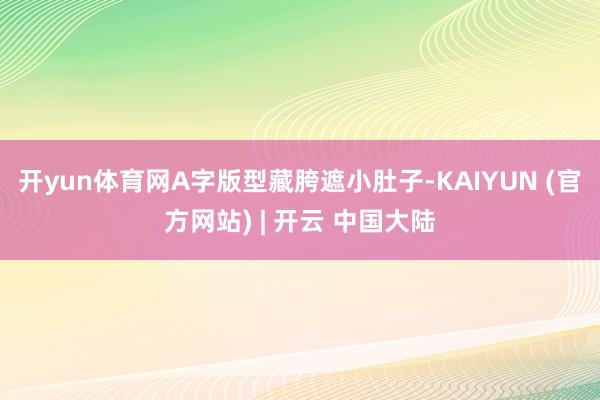 开yun体育网A字版型藏胯遮小肚子-KAIYUN (官方网站) | 开云 中国大陆