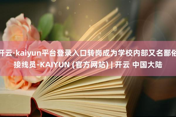 开云·kaiyun平台登录入口转岗成为学校内部又名鄙俗接线员-KAIYUN (官方网站) | 开云 中国大陆