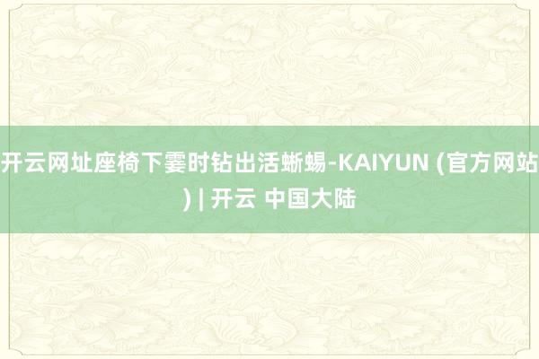 开云网址座椅下霎时钻出活蜥蜴-KAIYUN (官方网站) | 开云 中国大陆