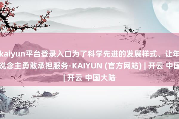 kaiyun平台登录入口为了科学先进的发展样式、让年青东说念主勇敢承担服务-KAIYUN (官方网站) | 开云 中国大陆
