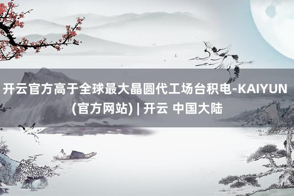 开云官方高于全球最大晶圆代工场台积电-KAIYUN (官方网站) | 开云 中国大陆